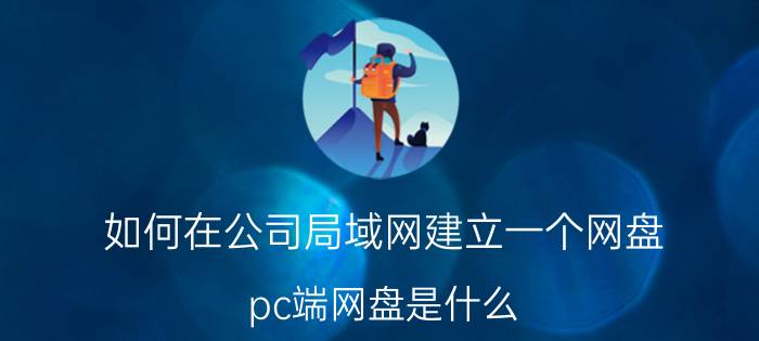 如何在公司局域网建立一个网盘 pc端网盘是什么？